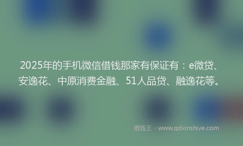 2025年的手机微信借钱那家有保证有：e微贷、安逸花、中原消费金融、51人品贷、融逸花等。