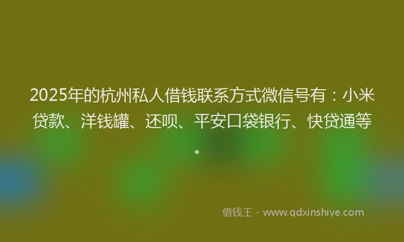 2025年的杭州私人借钱联系方式微信号有：小米贷款、洋钱罐、还呗、平安口袋银行、快贷通等。