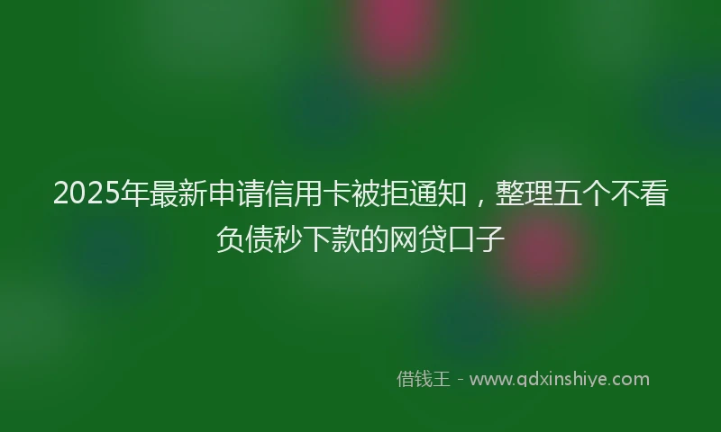 2025年最新申请信用卡被拒通知，整理五个不看负债秒下款的网贷口子