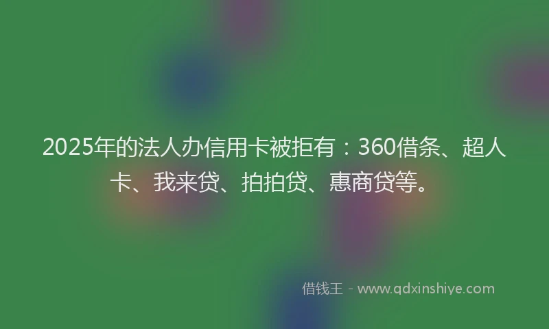 2025年的法人办信用卡被拒有：360借条、超人卡、我来贷、拍拍贷、惠商贷等。