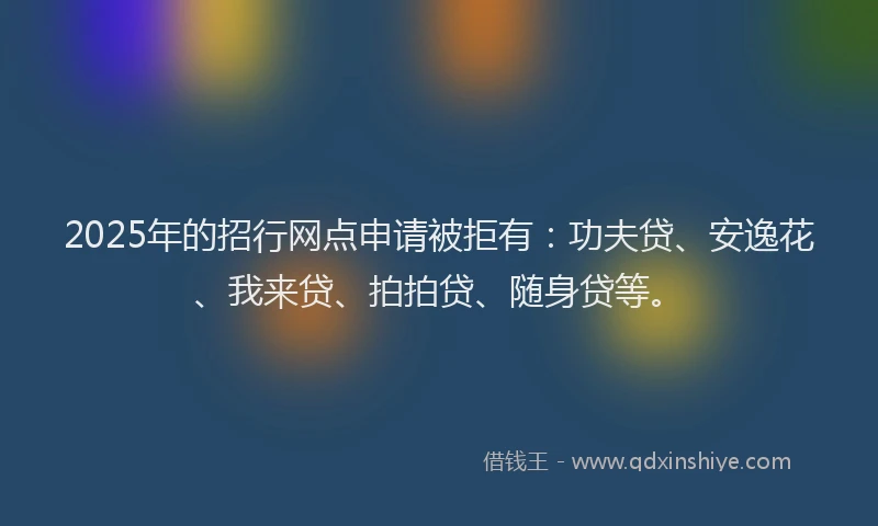2025年的招行网点申请被拒有：功夫贷、安逸花、我来贷、拍拍贷、随身贷等。