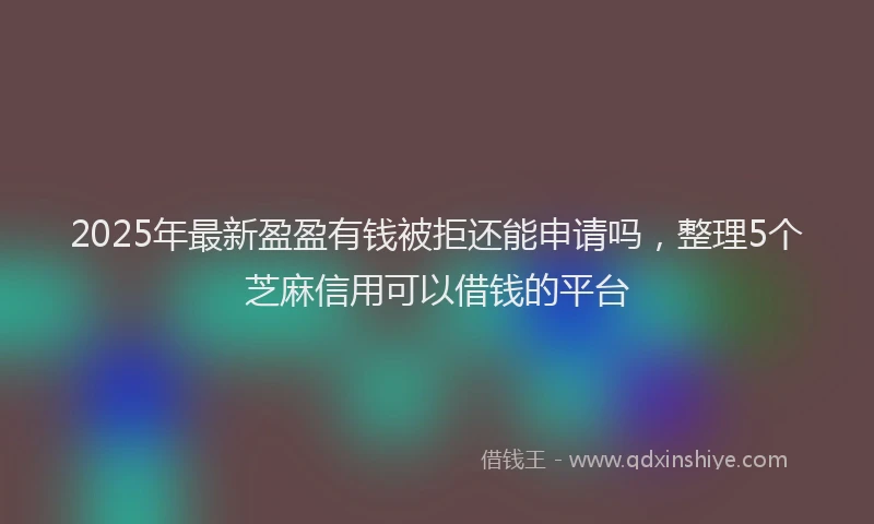 2025年最新盈盈有钱被拒还能申请吗，整理5个芝麻信用可以借钱的平台