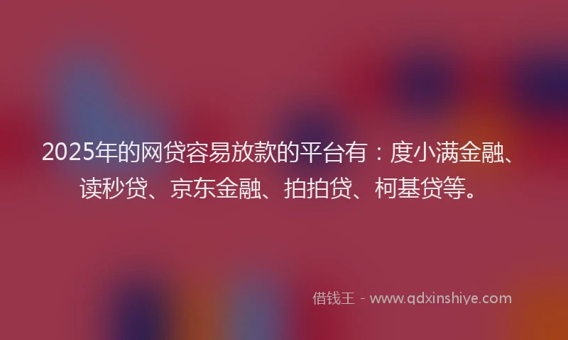 2025年的网贷容易放款的平台有：度小满金融、读秒贷、京东金融、拍拍贷、柯基贷等。
