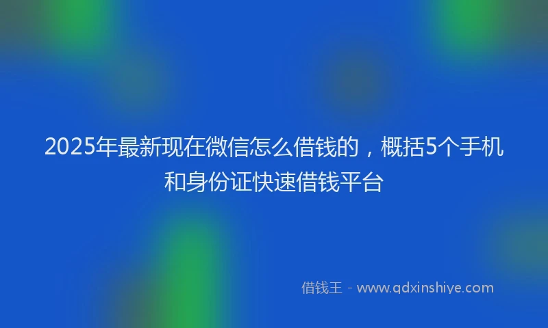2025年最新现在微信怎么借钱的，概括5个手机和身份证快速借钱平台