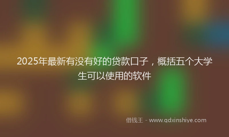 2025年最新有没有好的贷款口子，概括五个大学生可以使用的软件