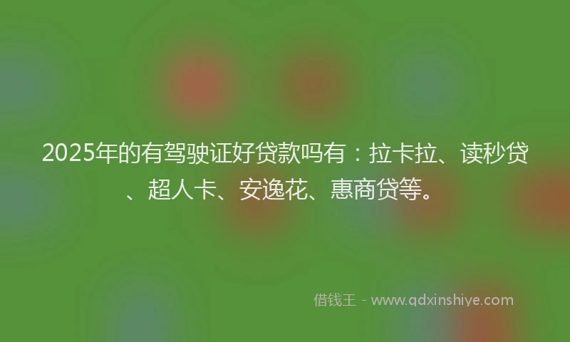 2025年的有驾驶证好贷款吗有：拉卡拉、读秒贷、超人卡、安逸花、惠商贷等。