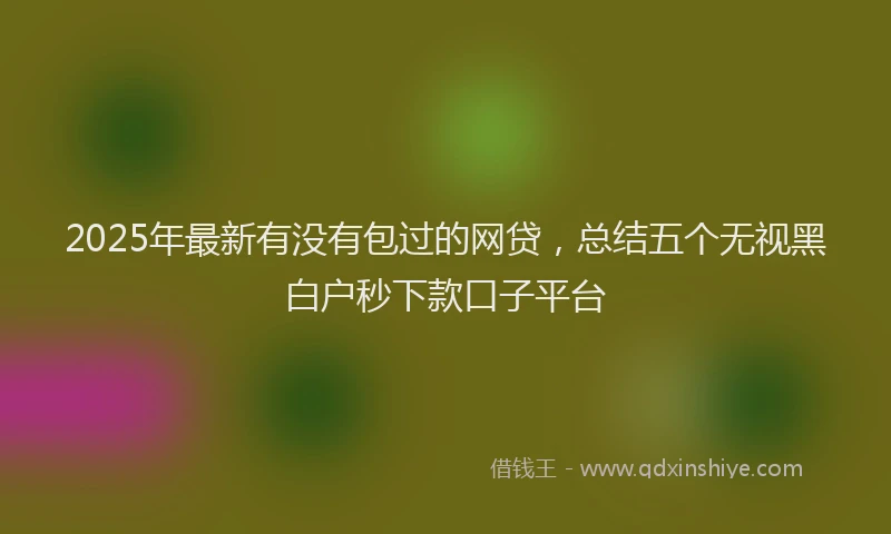 2025年最新有没有包过的网贷，总结五个无视黑白户秒下款口子平台