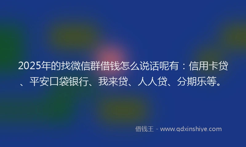 2025年的找微信群借钱怎么说话呢有：信用卡贷、平安口袋银行、我来贷、人人贷、分期乐等。