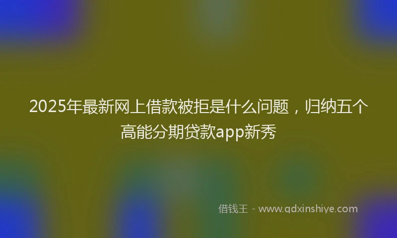 2025年最新网上借款被拒是什么问题，归纳五个高能分期贷款app新秀