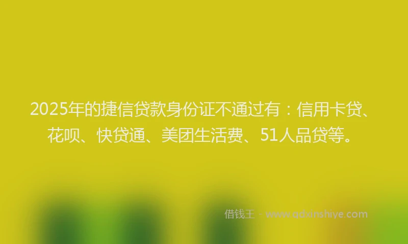 2025年的捷信贷款身份证不通过有：信用卡贷、花呗、快贷通、美团生活费、51人品贷等。