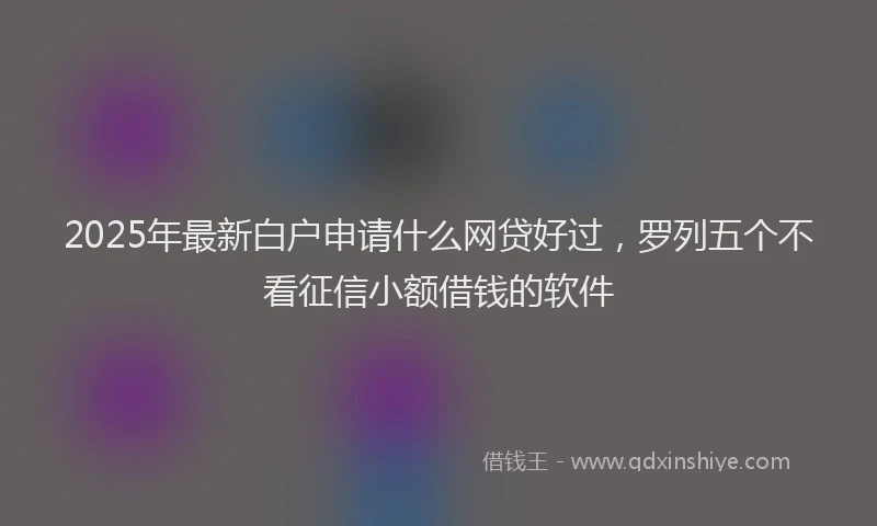 2025年最新白户申请什么网贷好过，罗列五个不看征信小额借钱的软件
