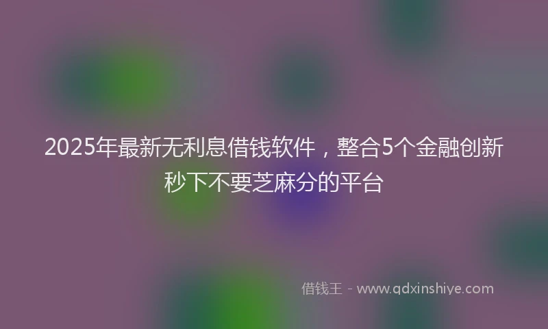 2025年最新无利息借钱软件，整合5个金融创新秒下不要芝麻分的平台