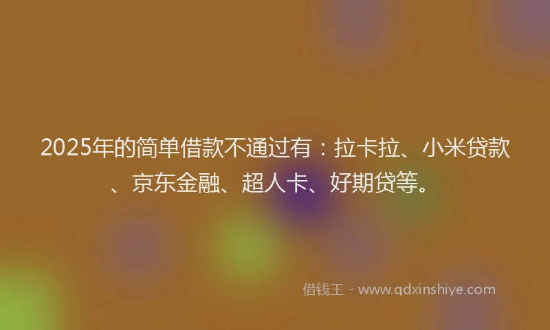 2025年的简单借款不通过有：拉卡拉、小米贷款、京东金融、超人卡、好期贷等。