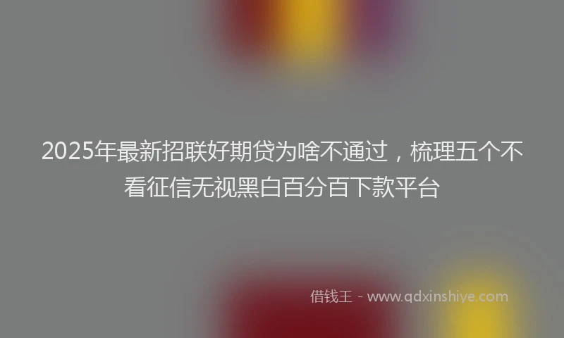 2025年最新招联好期贷为啥不通过，梳理五个不看征信无视黑白百分百下款平台