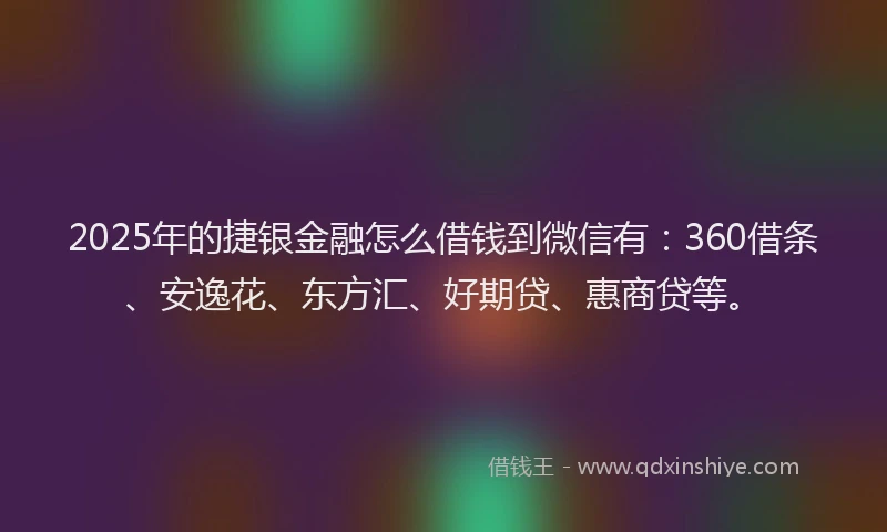 2025年的捷银金融怎么借钱到微信有：360借条、安逸花、东方汇、好期贷、惠商贷等。