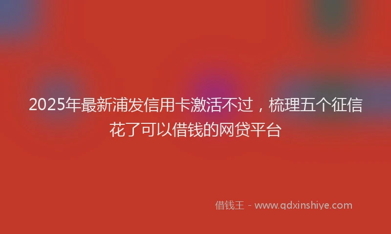 2025年最新浦发信用卡激活不过，梳理五个征信花了可以借钱的网贷平台