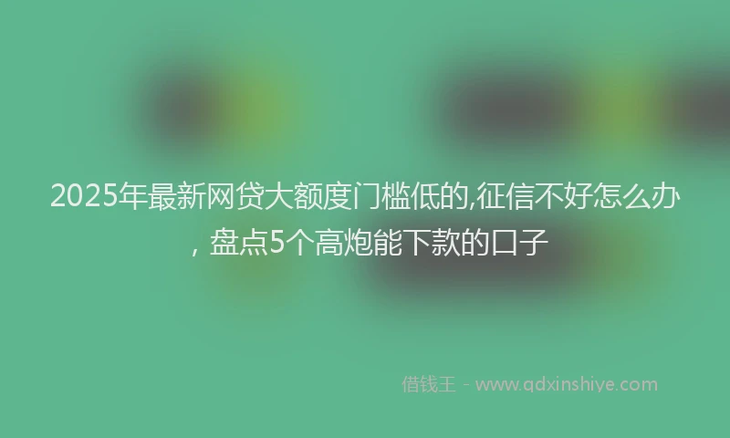 2025年最新网贷大额度门槛低的,征信不好怎么办,盘点5个高炮能下款的口子