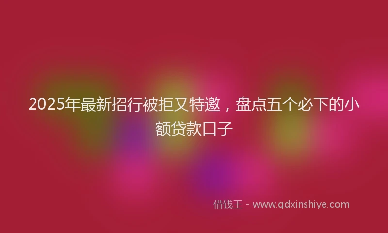 2025年最新招行被拒又特邀，盘点五个必下的小额贷款口子