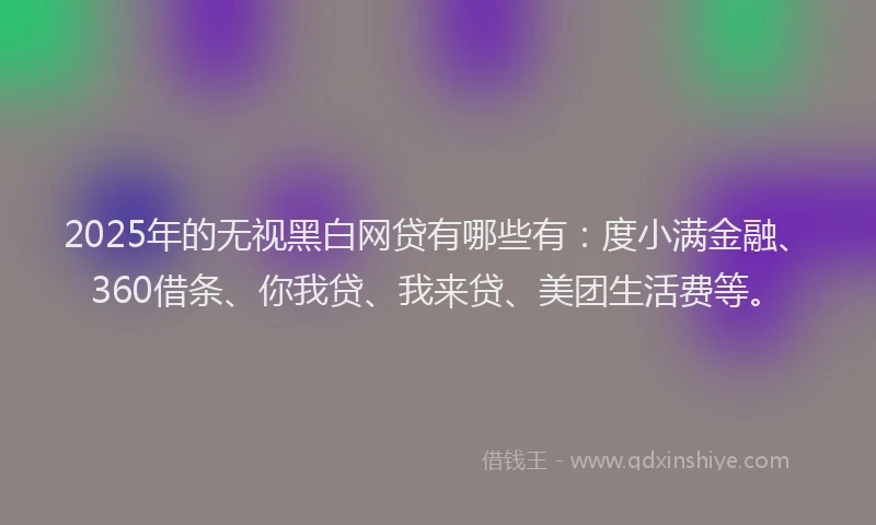 2025年的无视黑白网贷有哪些有：度小满金融、360借条、你我贷、我来贷、美团生活费等。