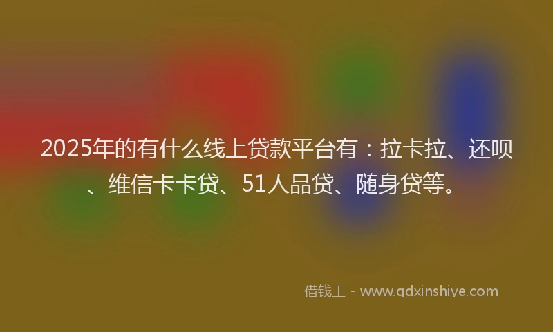 2025年的有什么线上贷款平台有：拉卡拉、还呗、维信卡卡贷、51人品贷、随身贷等。