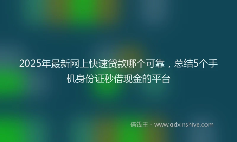 2025年最新网上快速贷款哪个可靠，总结5个手机身份证秒借现金的平台