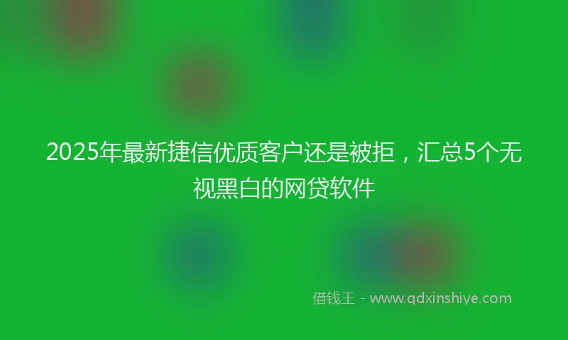 2025年最新捷信优质客户还是被拒，汇总5个无视黑白的网贷软件