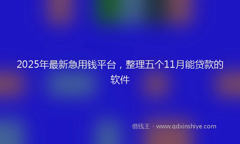 2025年最新急用钱平台，整理五个11月能贷款的软件