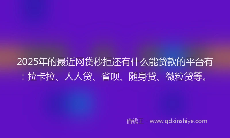2025年的最近网贷秒拒还有什么能贷款的平台有：拉卡拉、人人贷、省呗、随身贷、微粒贷等。