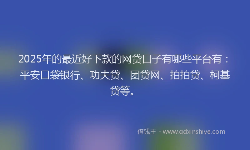 2025年的最近好下款的网贷口子有哪些平台有：平安口袋银行、功夫贷、团贷网、拍拍贷、柯基贷等。