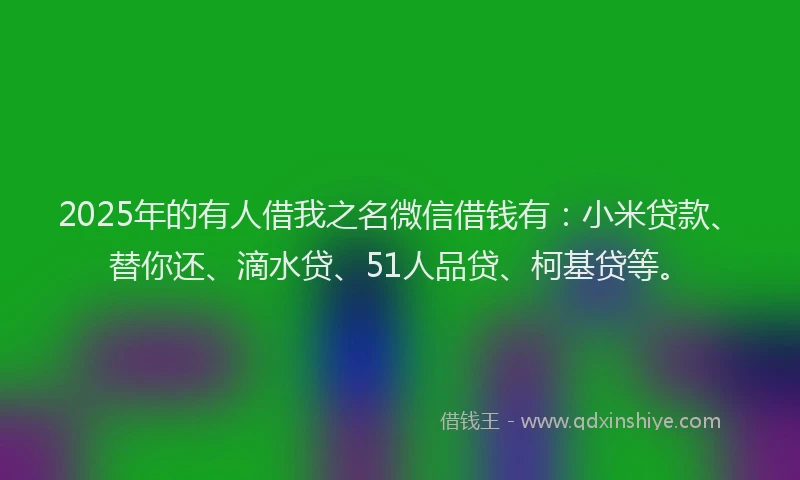 2025年的有人借我之名微信借钱有:小米贷款、替你还、滴水贷、51人品贷、柯基贷等。
