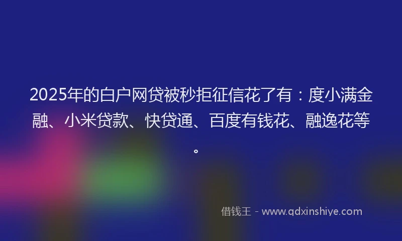 2025年的白户网贷被秒拒征信花了有：度小满金融、小米贷款、快贷通、百度有钱花、融逸花等。
