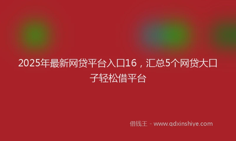 2025年最新网贷平台入口16，汇总5个网贷大口子轻松借平台