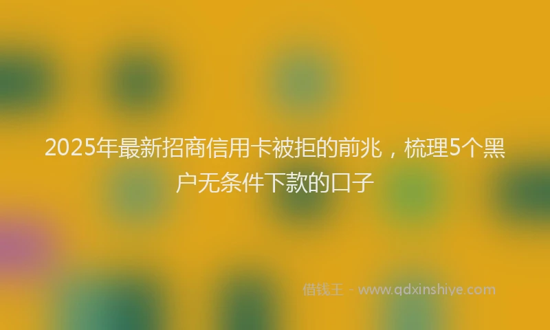 2025年最新招商信用卡被拒的前兆，梳理5个黑户无条件下款的口子