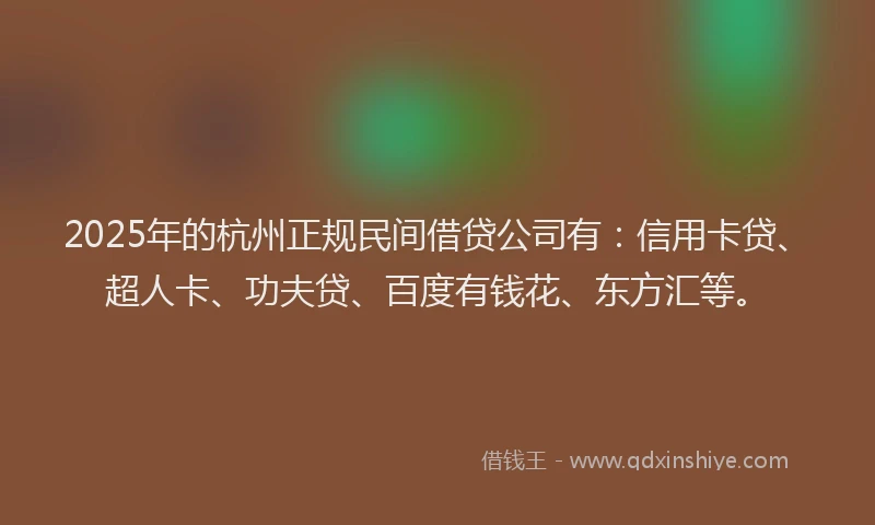 2025年的杭州正规民间借贷公司有：信用卡贷、超人卡、功夫贷、百度有钱花、东方汇等。