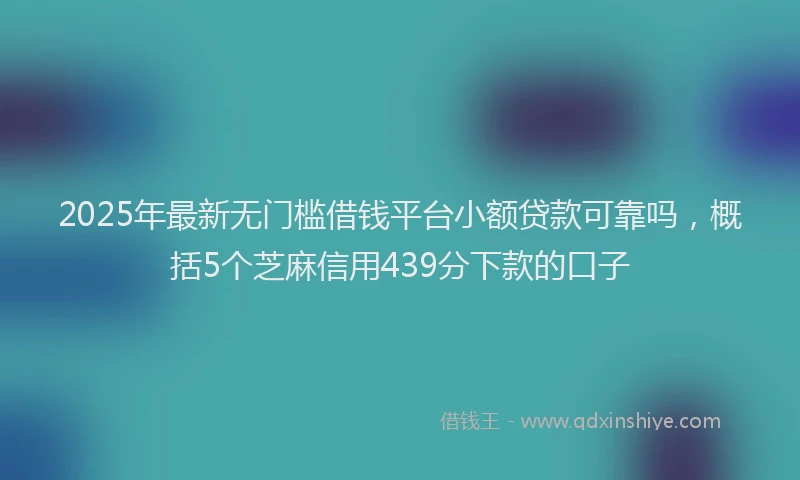 2025年最新无门槛借钱平台小额贷款可靠吗，概括5个芝麻信用439分下款的口子