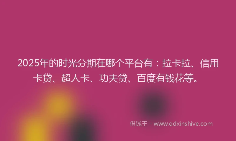 2025年的时光分期在哪个平台有：拉卡拉、信用卡贷、超人卡、功夫贷、百度有钱花等。