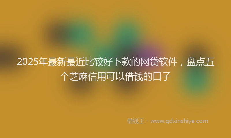 2025年最新最近比较好下款的网贷软件，盘点五个芝麻信用可以借钱的口子