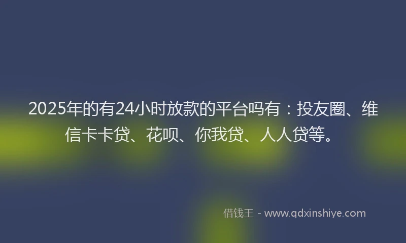 2025年的有24小时放款的平台吗有：投友圈、维信卡卡贷、花呗、你我贷、人人贷等。