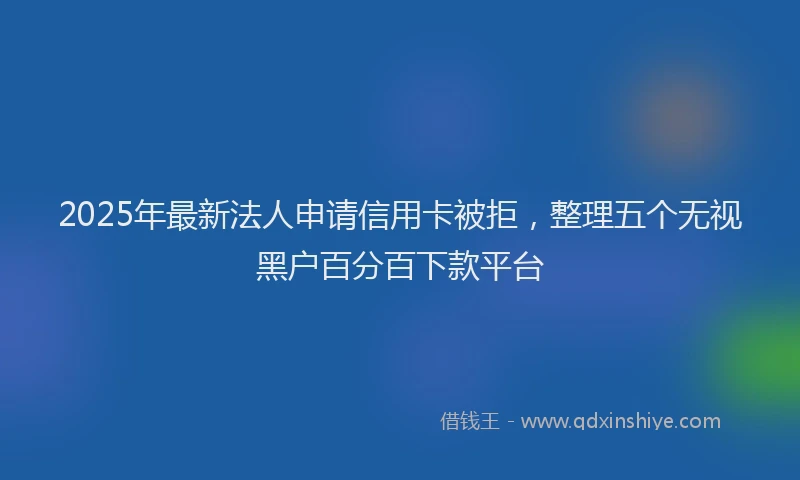 2025年最新法人申请信用卡被拒，整理五个无视黑户百分百下款平台
