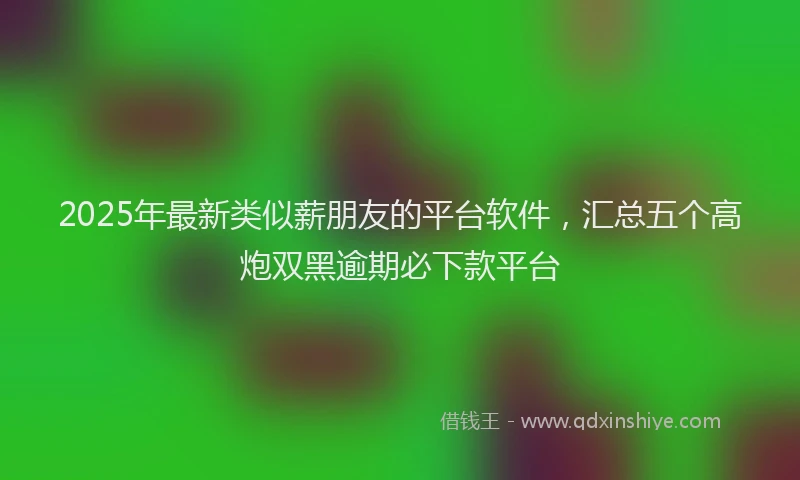 2025年最新类似薪朋友的平台软件，汇总五个高炮双黑逾期必下款平台