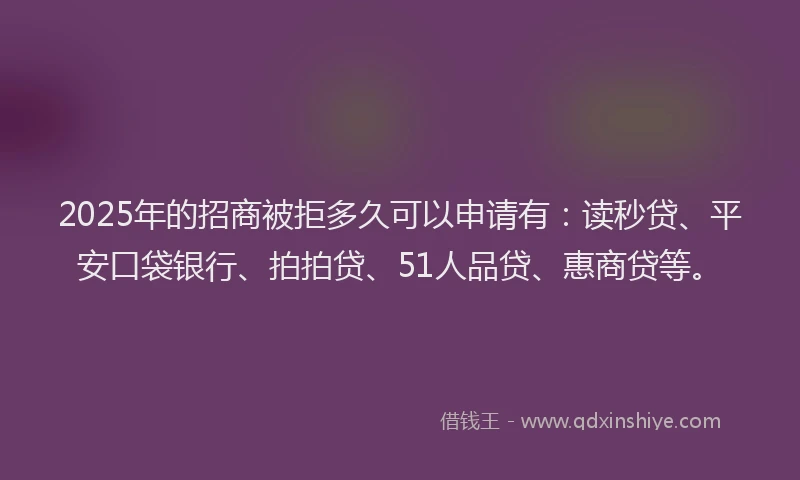 2025年的招商被拒多久可以申请有：读秒贷、平安口袋银行、拍拍贷、51人品贷、惠商贷等。