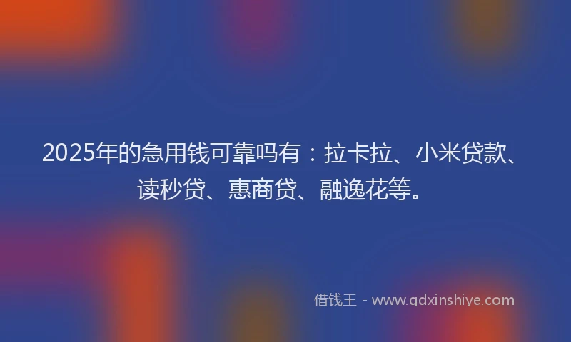 2025年的急用钱可靠吗有：拉卡拉、小米贷款、读秒贷、惠商贷、融逸花等。