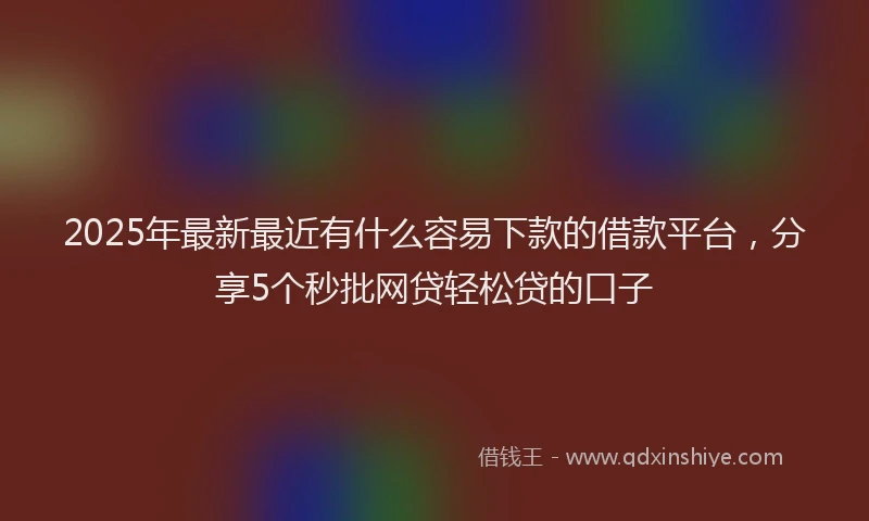 2025年最新最近有什么容易下款的借款平台，分享5个秒批网贷轻松贷的口子