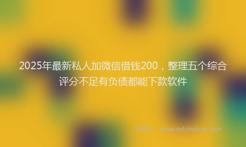 2025年最新私人加微信借钱200，整理五个综合评分不足有负债都能下款软件