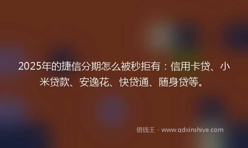 2025年的捷信分期怎么被秒拒有：信用卡贷、小米贷款、安逸花、快贷通、随身贷等。