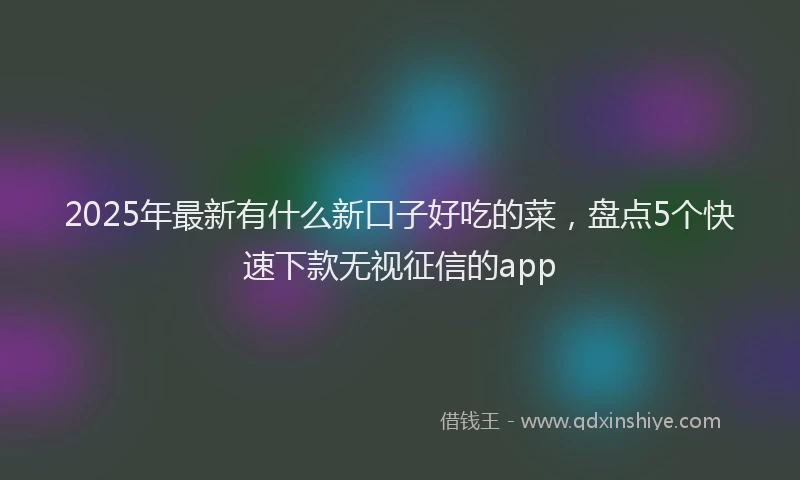 2025年最新有什么新口子好吃的菜，盘点5个快速下款无视征信的app