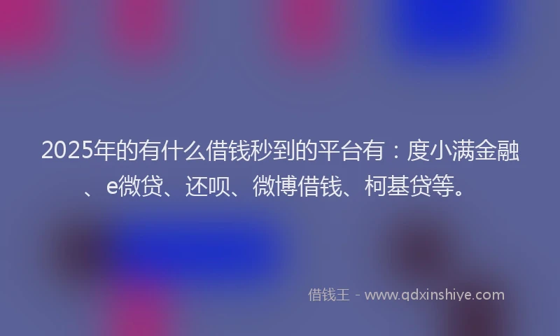 2025年的有什么借钱秒到的平台有：度小满金融、e微贷、还呗、微博借钱、柯基贷等。