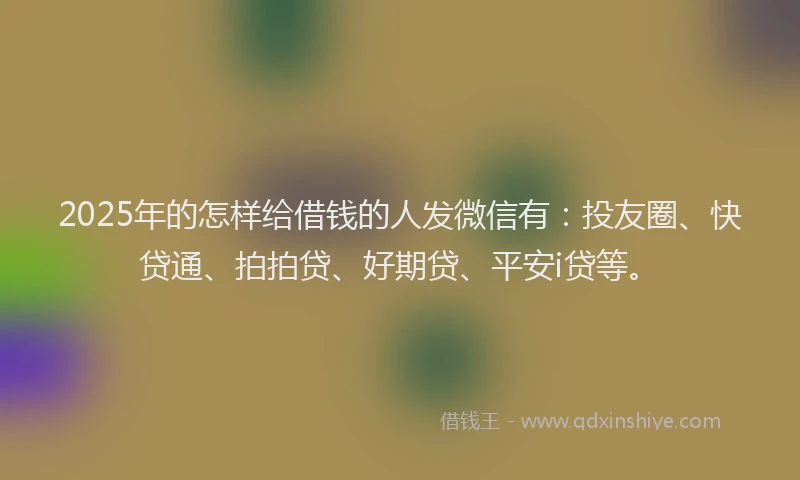2025年的怎样给借钱的人发微信有：投友圈、快贷通、拍拍贷、好期贷、平安i贷等。
