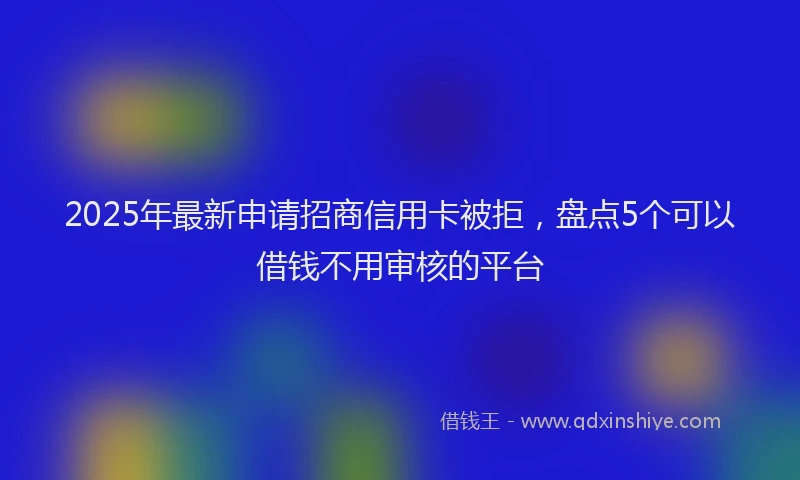 2025年最新申请招商信用卡被拒，盘点5个可以借钱不用审核的平台