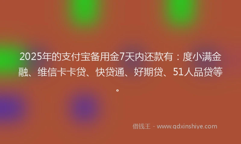 2025年的支付宝备用金7天内还款有：度小满金融、维信卡卡贷、快贷通、好期贷、51人品贷等。